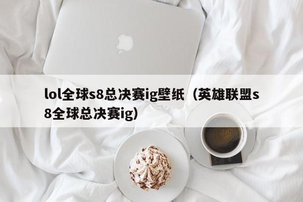 lol全球s8总决赛ig壁纸（英雄联盟s8全球总决赛ig）