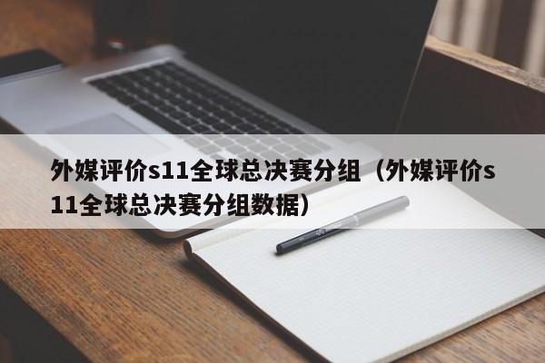 外媒评价s11全球总决赛分组（外媒评价s11全球总决赛分组数据）