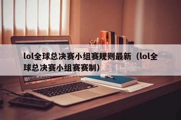 lol全球总决赛小组赛规则最新（lol全球总决赛小组赛赛制）