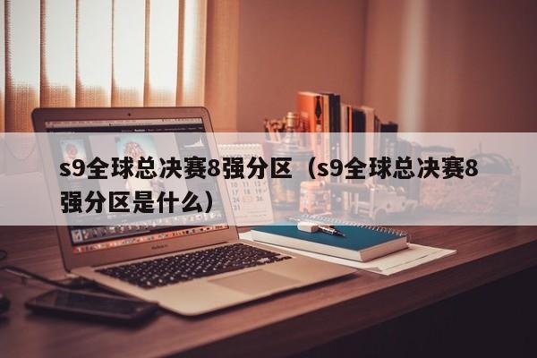 s9全球总决赛8强分区（s9全球总决赛8强分区是什么）