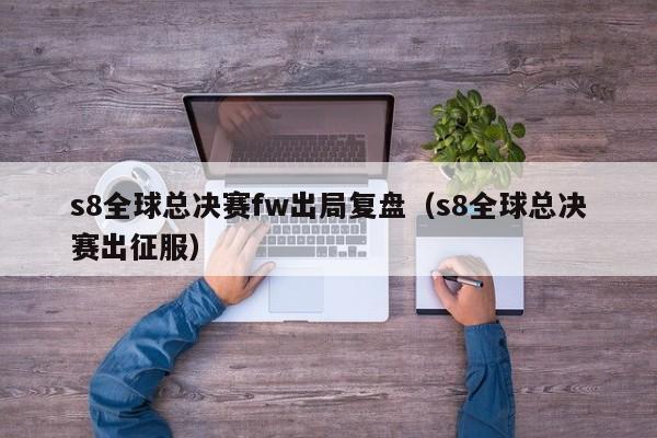 s8全球总决赛fw出局复盘（s8全球总决赛出征服）