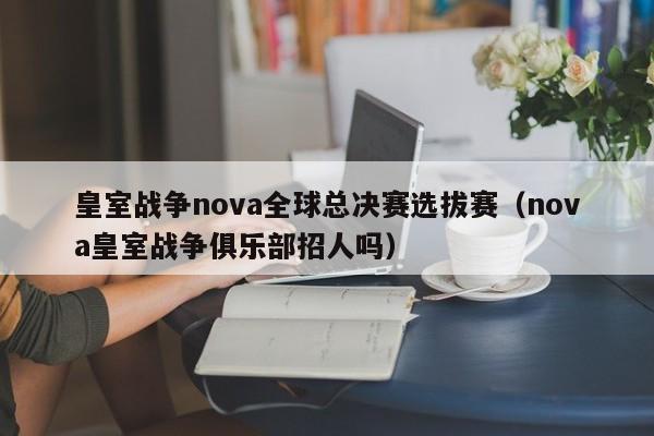 皇室战争nova全球总决赛选拔赛（nova皇室战争俱乐部招人吗）