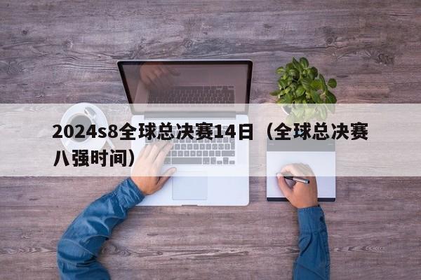 2024s8全球总决赛14日（全球总决赛八强时间）