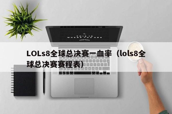 LOLs8全球总决赛一血率（lols8全球总决赛赛程表）