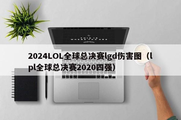 2024LOL全球总决赛lgd伤害图（lpl全球总决赛2020四强）