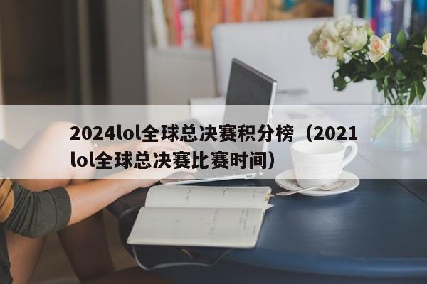 2024lol全球总决赛积分榜（2021lol全球总决赛比赛时间）