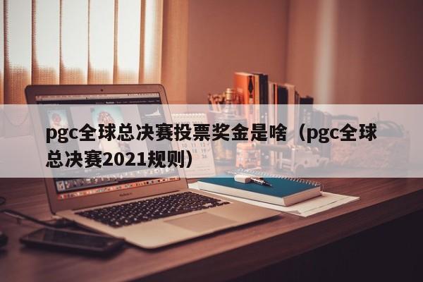 pgc全球总决赛投票奖金是啥（pgc全球总决赛2021规则）