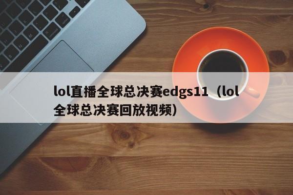 lol直播全球总决赛edgs11（lol全球总决赛回放视频）