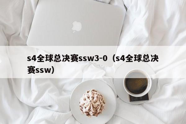 s4全球总决赛ssw3-0（s4全球总决赛ssw）