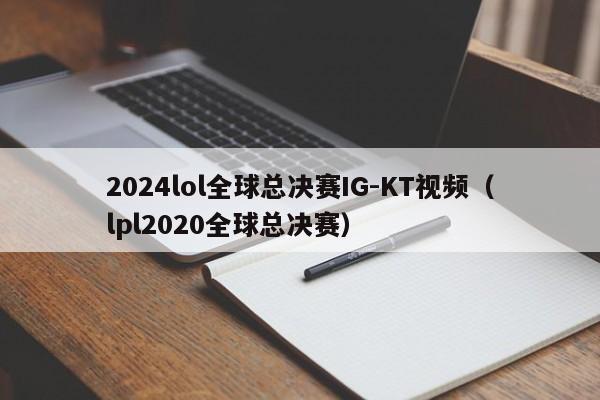 2024lol全球总决赛IG-KT视频（lpl2020全球总决赛）