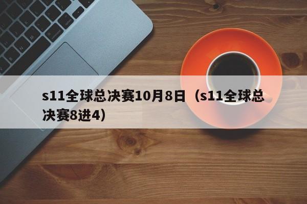 s11全球总决赛10月8日（s11全球总决赛8进4）