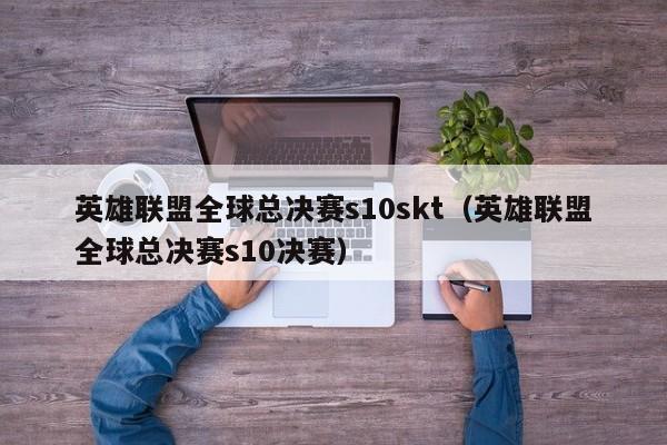 英雄联盟全球总决赛s10skt（英雄联盟全球总决赛s10决赛）