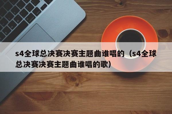 s4全球总决赛决赛主题曲谁唱的（s4全球总决赛决赛主题曲谁唱的歌）