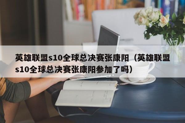 英雄联盟s10全球总决赛张康阳（英雄联盟s10全球总决赛张康阳参加了吗）