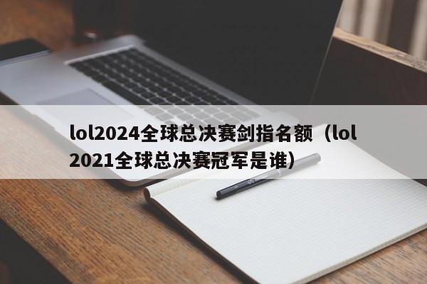 lol2024全球总决赛剑指名额（lol2021全球总决赛冠军是谁）