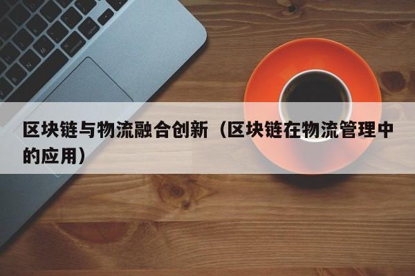 区块链与物流融合创新（区块链在物流管理中的应用）