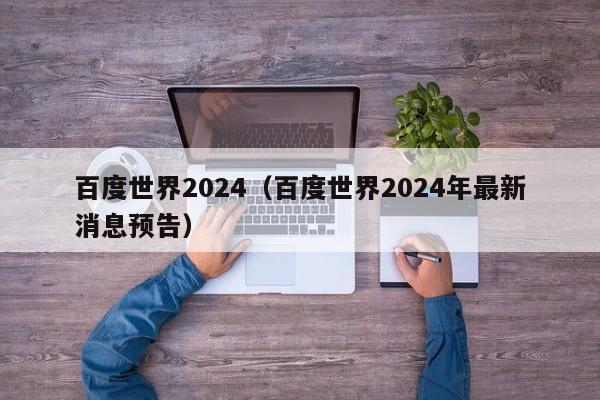 百度世界2024（百度世界2024年最新消息预告）