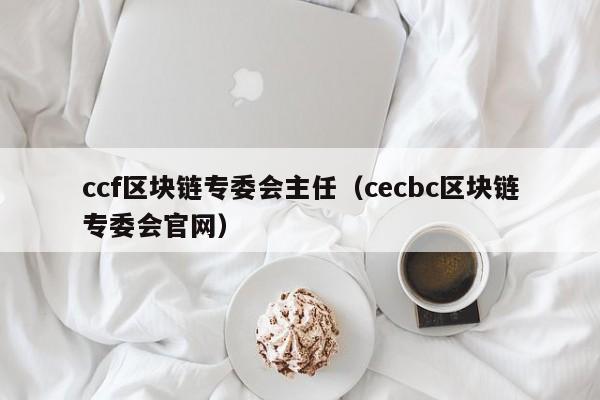 ccf区块链专委会主任（cecbc区块链专委会官网）