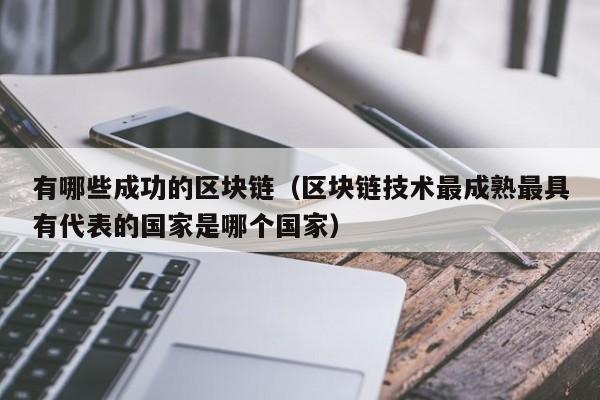 有哪些成功的区块链（区块链技术最成熟最具有代表的国家是哪个国家）