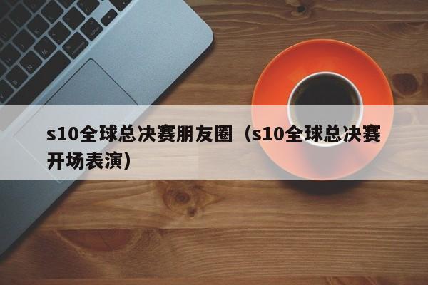 s10全球总决赛朋友圈（s10全球总决赛开场表演）