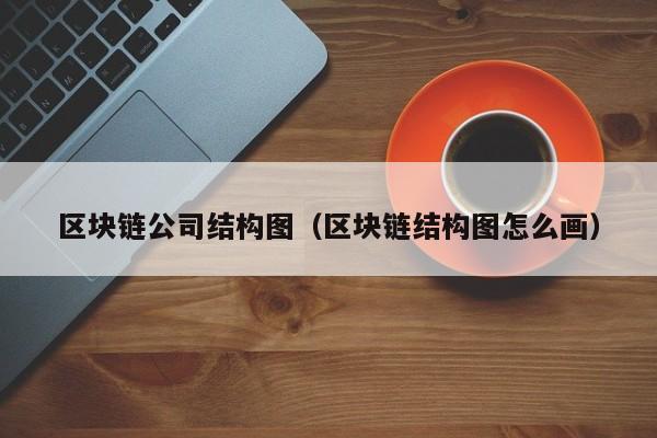 区块链公司结构图（区块链结构图怎么画）