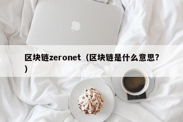 区块链zeronet（区块链是什么意思?）