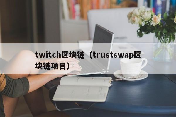 twitch区块链（trustswap区块链项目）