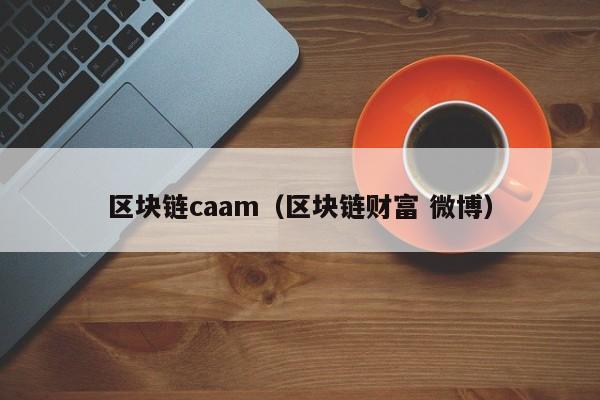 区块链caam（区块链财富 微博）