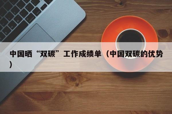 中国晒“双碳”工作成绩单（中国双碳的优势）