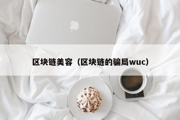 区块链美容（区块链的骗局wuc）