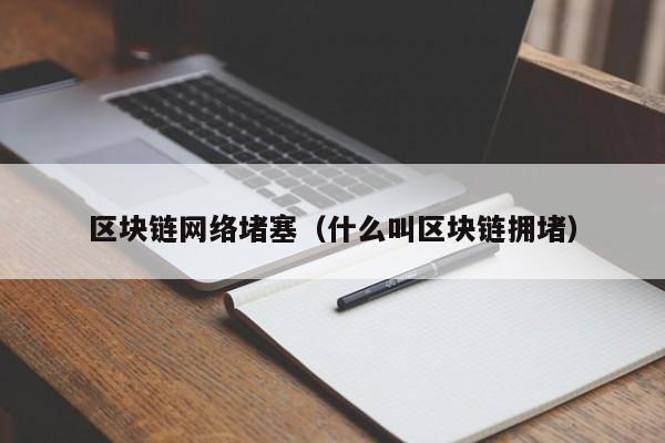 区块链网络堵塞（什么叫区块链拥堵）