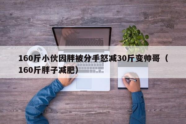 160斤小伙因胖被分手怒减30斤变帅哥（160斤胖子减肥）