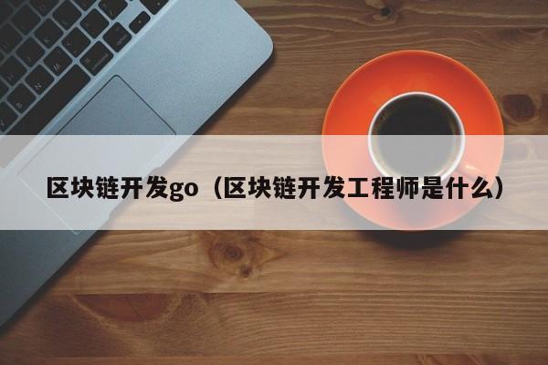 区块链开发go（区块链开发工程师是什么）