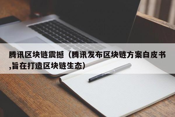 腾讯区块链震撼（腾讯发布区块链方案白皮书,旨在打造区块链生态）