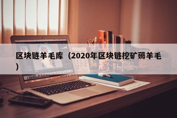 区块链羊毛库（2020年区块链挖矿薅羊毛）