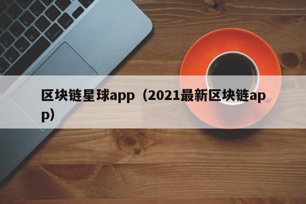 区块链星球app（2021最新区块链app）