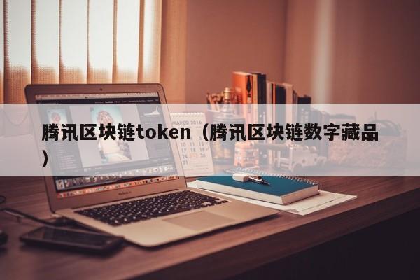 腾讯区块链token（腾讯区块链数字藏品）