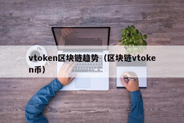 vtoken区块链趋势（区块链vtoken币）