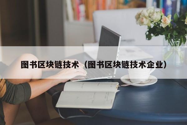 图书区块链技术（图书区块链技术企业）