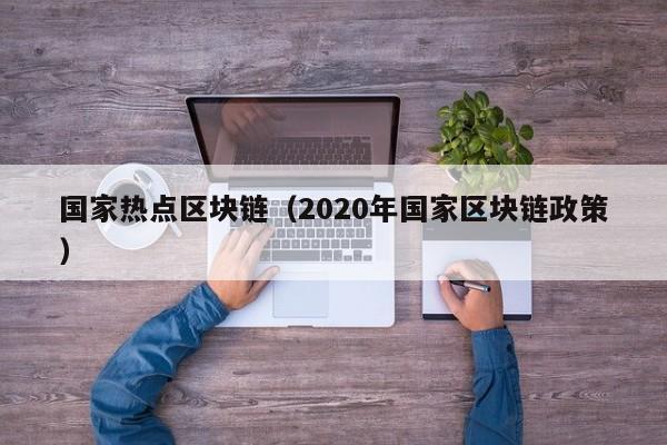 国家热点区块链（2020年国家区块链政策）