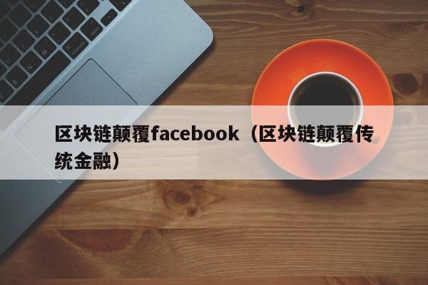 区块链颠覆facebook（区块链颠覆传统金融）