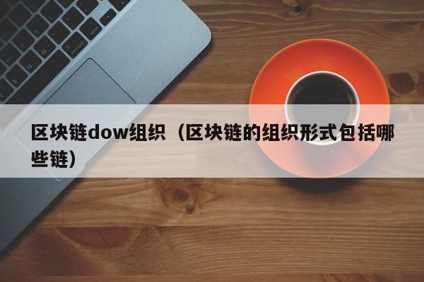 区块链dow组织（区块链的组织形式包括哪些链）