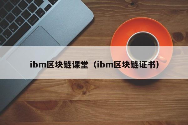 ibm区块链课堂（ibm区块链证书）