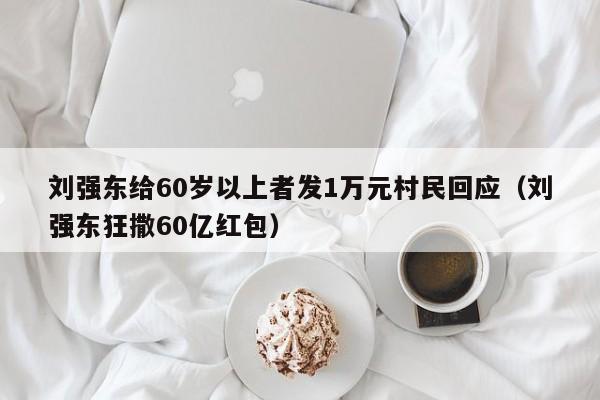 刘强东给60岁以上者发1万元村民回应（刘强东狂撒60亿红包）