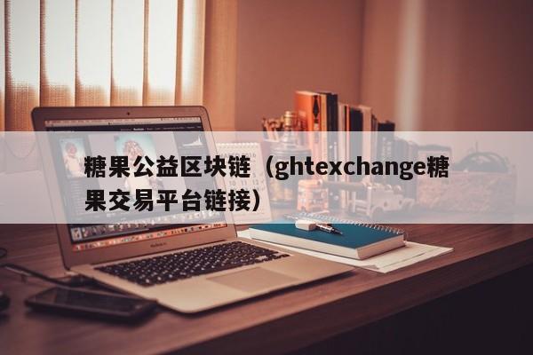 糖果公益区块链（ghtexchange糖果交易平台链接）