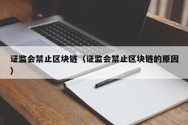 证监会禁止区块链（证监会禁止区块链的原因）