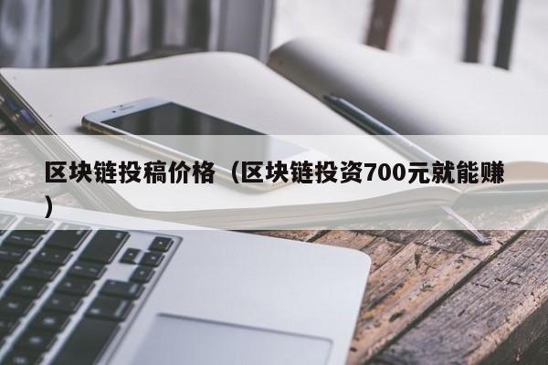 区块链投稿价格（区块链投资700元就能赚）