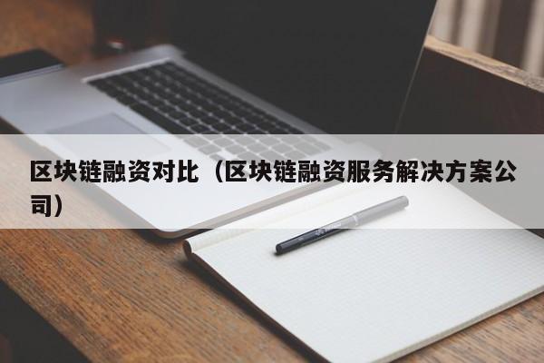 区块链融资对比（区块链融资服务解决方案公司）