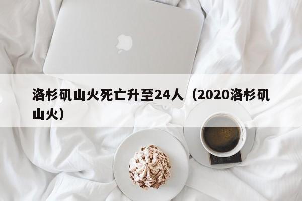 洛杉矶山火死亡升至24人（2020洛杉矶山火）