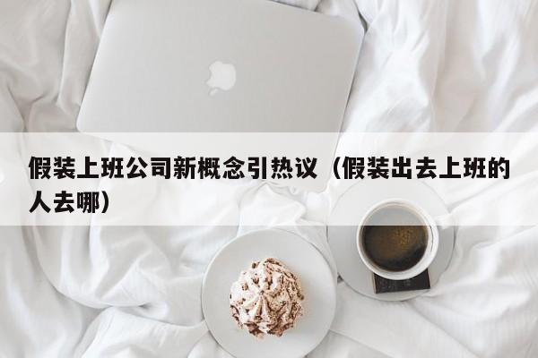 假装上班公司新概念引热议（假装出去上班的人去哪）